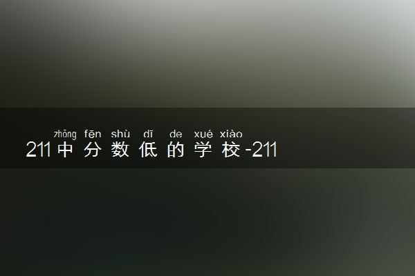 211中分数低的学校-211里分数最低的大学院校名单汇总(23届参考)