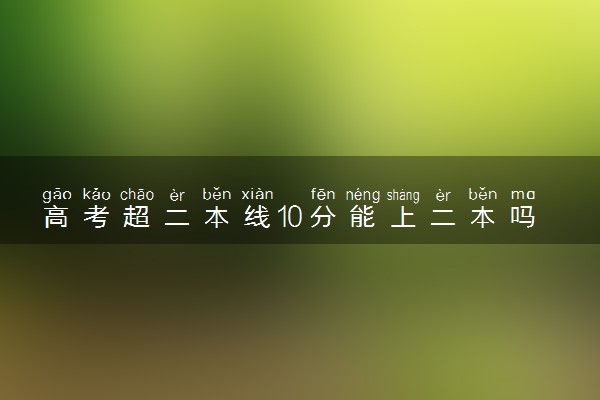 高考超二本线10分能上二本吗？附超二本线10分能上的大学名单（2023年参考）