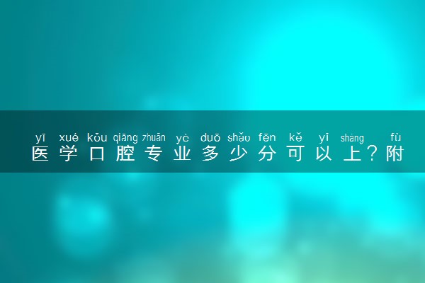 医学口腔专业多少分可以上？附医学口腔最低录取分数排名汇总（2023年考生参考）