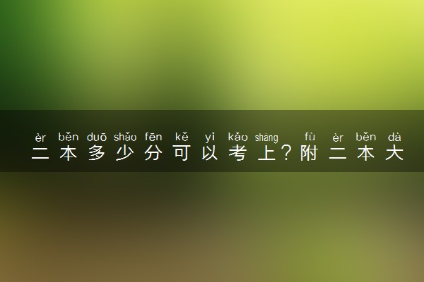 二本多少分可以考上？附二本大学录取最低分数线排名一览表（2023年考生参考）