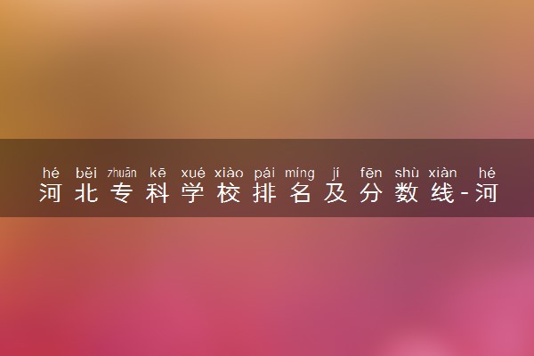 河北专科学校排名及分数线-河北最好的公办专科学校前十（2023高考参考）