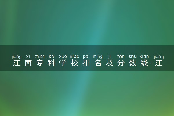 江西专科学校排名及分数线-江西最好的公办专科学校前十（2023高考参考）