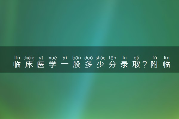 临床医学一般多少分录取？附临床医学最低录取分数线汇总（2023年参考）