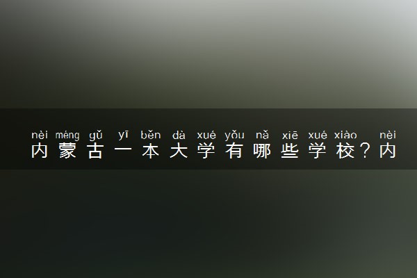内蒙古一本大学有哪些学校？内蒙古重点大学排名一览表（2023高考参考）