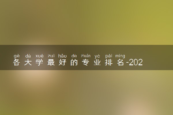 各大学最好的专业排名-2022年各高校的王牌专业排行榜(23届参考）