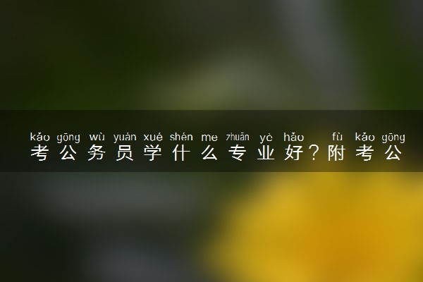 考公务员学什么专业好？附考公务员最吃香的专业(23届参考)