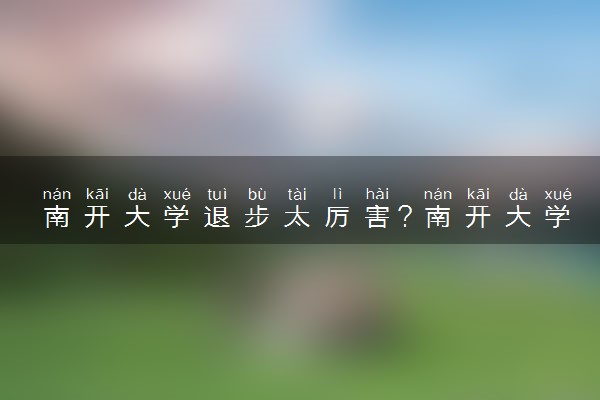 南开大学退步太厉害？南开大学什么水平什么档次？(23届参考)