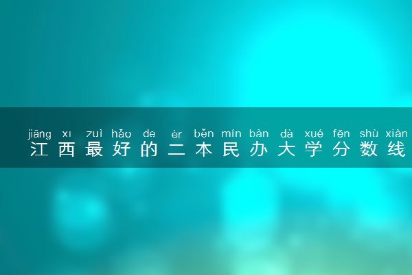 江西最好的二本民办大学分数线排名！江西民办本科有哪些学校？（2023参考）