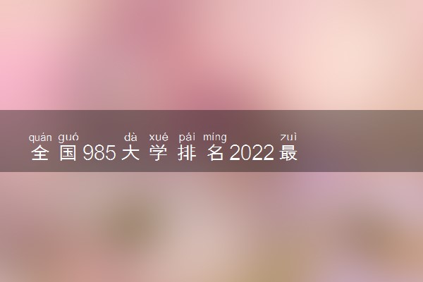 全国985大学排名2022最新排名一览表汇总（2023参考）