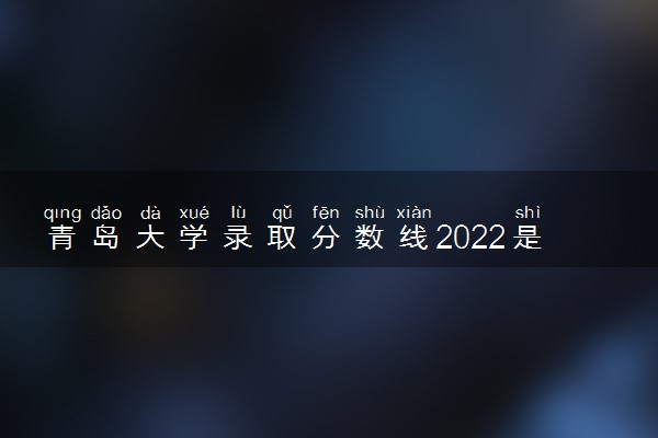 青岛大学录取分数线2022是多少分？2023高考青岛大学要多少分录取？