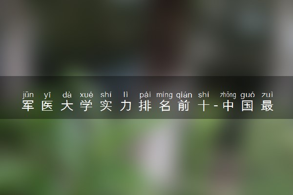 军医大学实力排名前十-中国最好的军医大学前十名