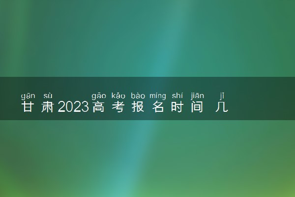 甘肃2023高考报名时间 几月几号报名
