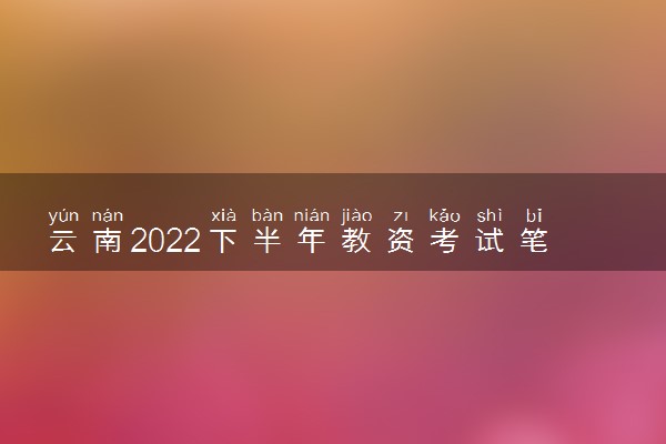 云南2022下半年教资考试笔试退费时间及申请材料