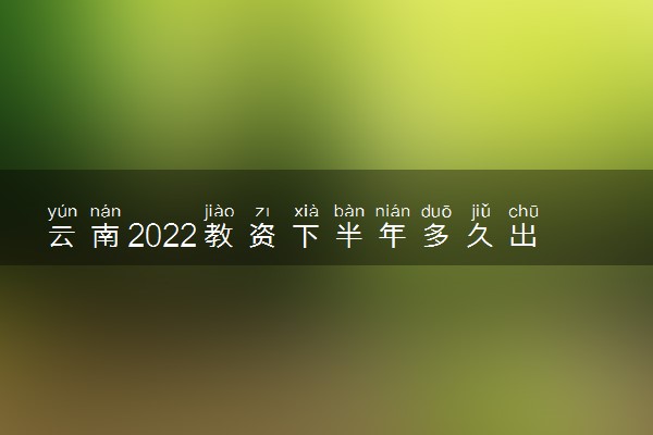 云南2022教资下半年多久出成绩 什么时候查分