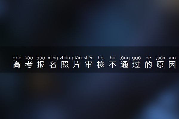 高考报名照片审核不通过的原因是什么 高考报名照片要求