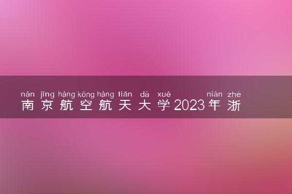 南京航空航天大学2023年浙江省招飞初选时间安排 哪天初选