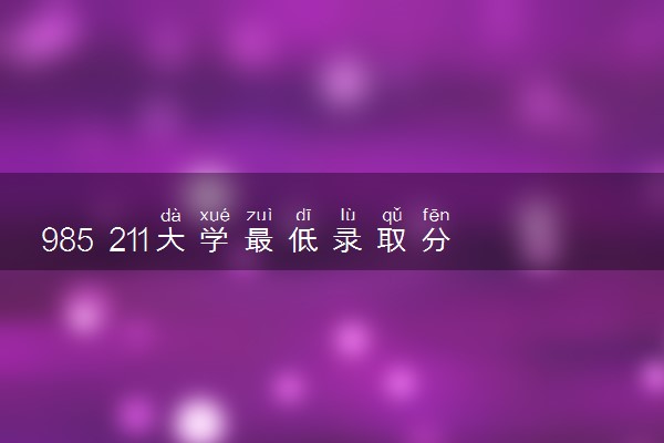 985 211大学最低录取分数线表汇总（含多个省份，2023参考）