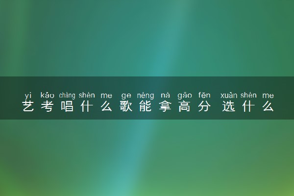 艺考唱什么歌能拿高分 选什么曲目好