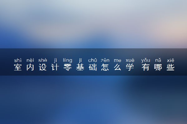 室内设计零基础怎么学 有哪些课程