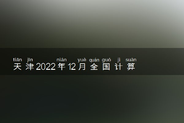 天津2022年12月全国计算机等级考试准考证打印时间