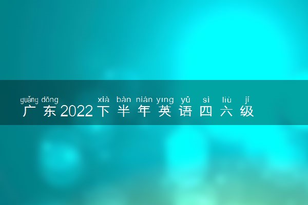 广东2022下半年英语四六级口试准考证打印时间及入口