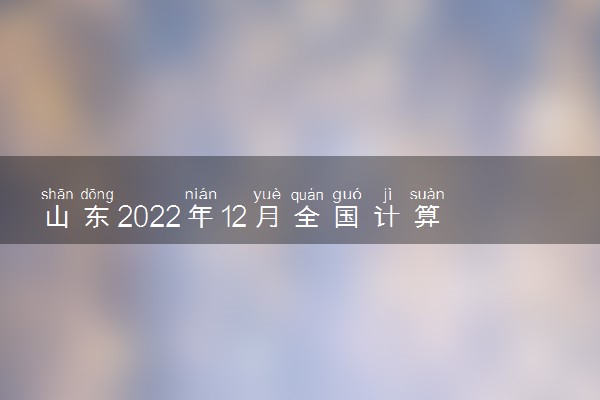 山东2022年12月全国计算机等级考试准考证打印时间