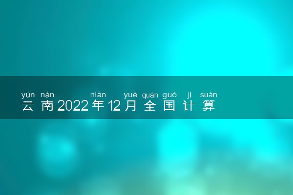 云南2022年12月全国计算机等级考试准考证打印时间