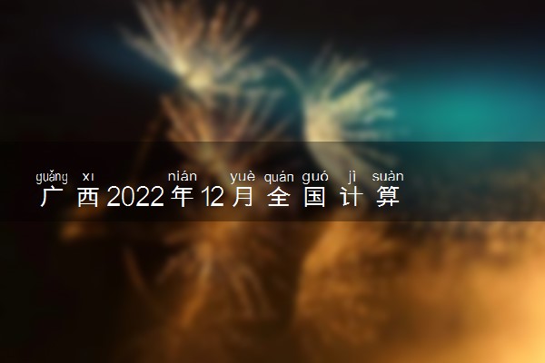 广西2022年12月全国计算机等级考试准考证打印时间