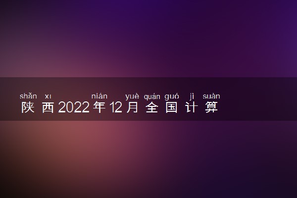 陕西2022年12月全国计算机等级考试准考证打印时间