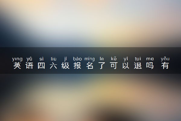 英语四六级报名了可以退吗 有什么需要注意的
