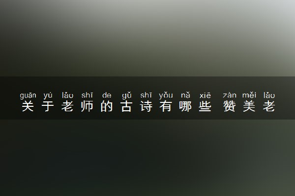 关于老师的古诗有哪些 赞美老师的诗句推荐