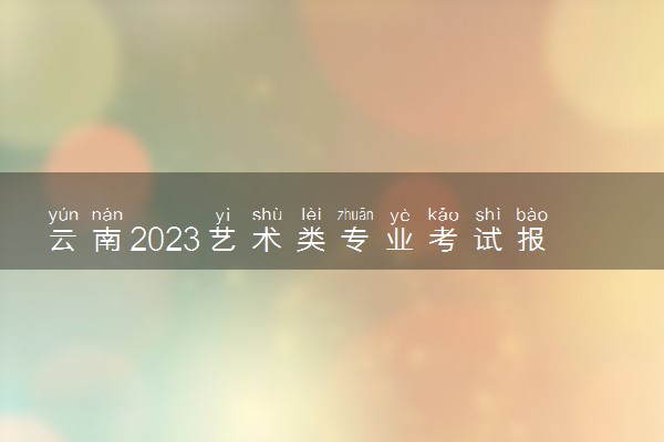 云南2023艺术类专业考试报名和考试时间 具体日期