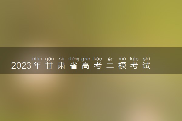 2023年甘肃省高考二模考试时间 二模什么时候考试