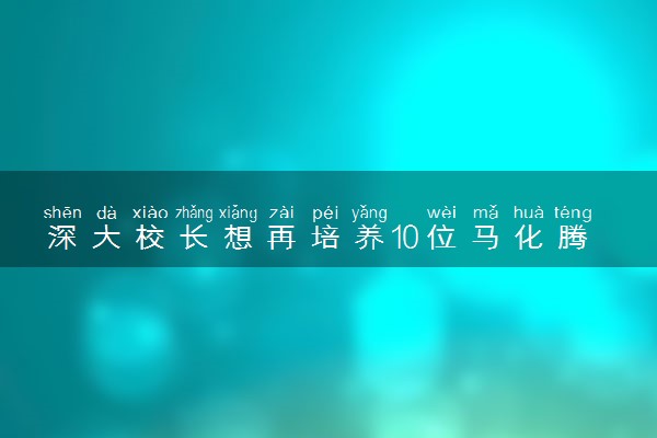 深大校长想再培养10位马化腾 具体怎么回事