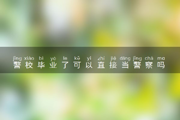 警校毕业了可以直接当警察吗 包分配吗