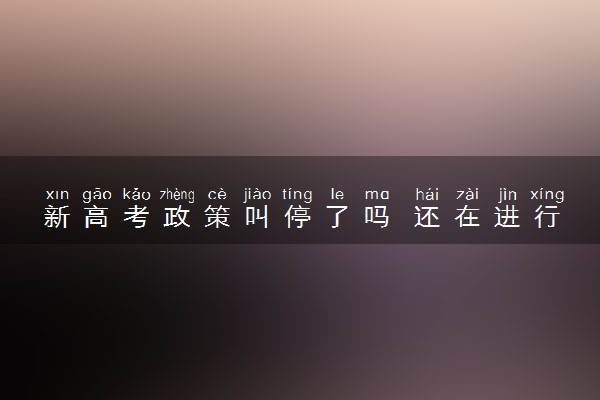 新高考政策叫停了吗 还在进行吗
