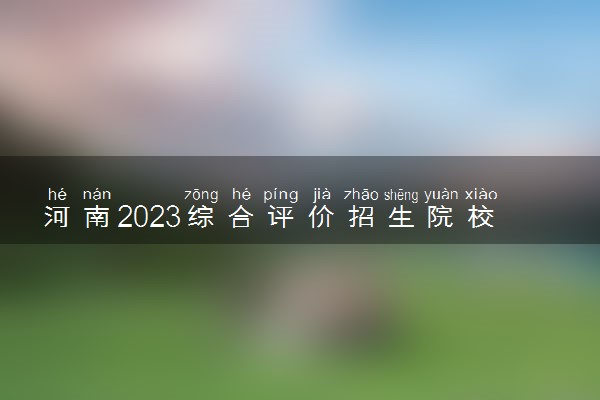 河南2023综合评价招生院校名单一览表 有哪些大学