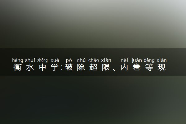 衡水中学:破除超限、内卷等现象具体情况 怎么回事