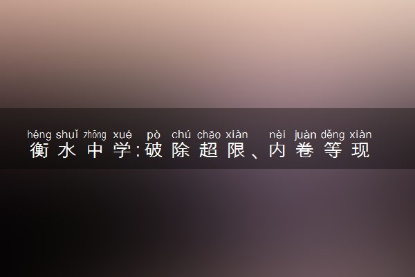 衡水中学:破除超限、内卷等现象 减量提质具体内容