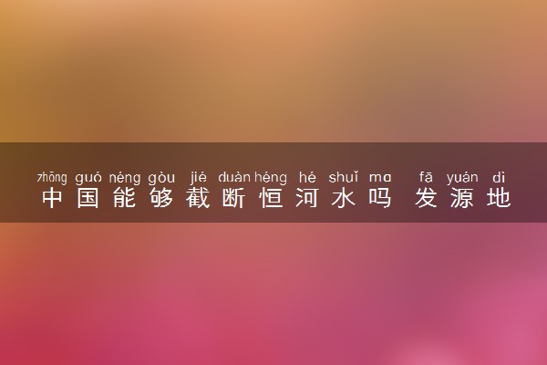 中国能够截断恒河水吗 发源地在哪