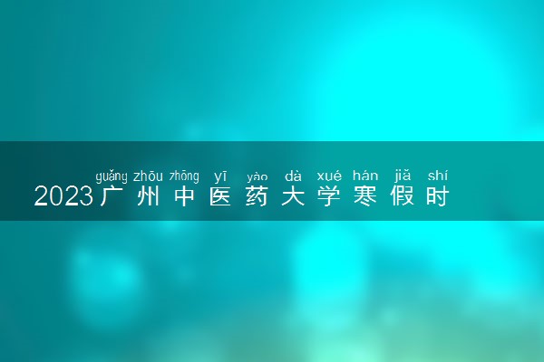 2023广州中医药大学寒假时间安排 什么时候放寒假