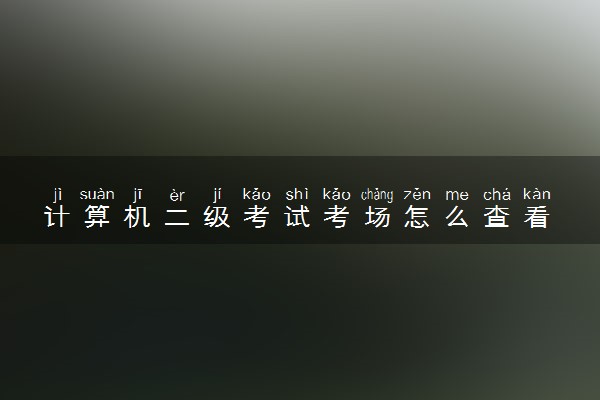 计算机二级考试考场怎么查看 有什么方法