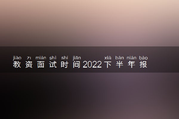 教资面试时间2022下半年报名时间