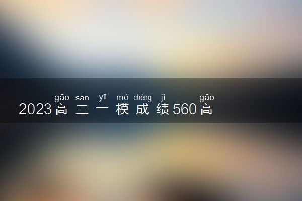 2023高三一模成绩560高考可以考多少 能提高吗