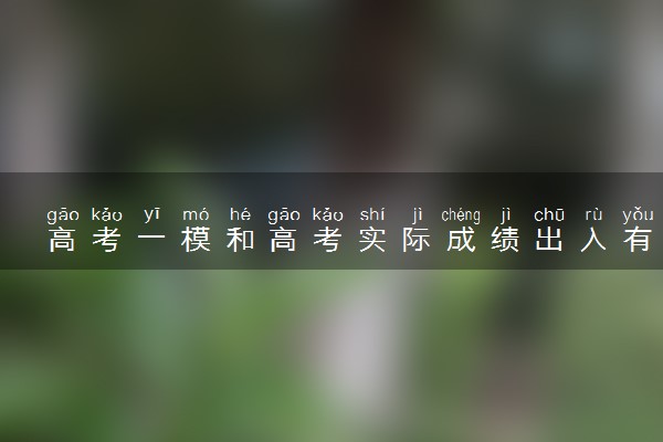 高考一模和高考实际成绩出入有多大 哪个比较难