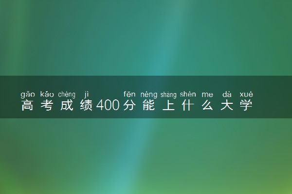 高考成绩400分能上什么大学 400分什么水平