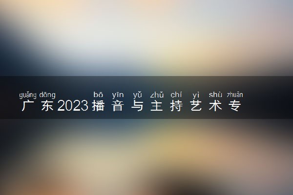 广东2023播音与主持艺术专业（含粤语）统考的通知