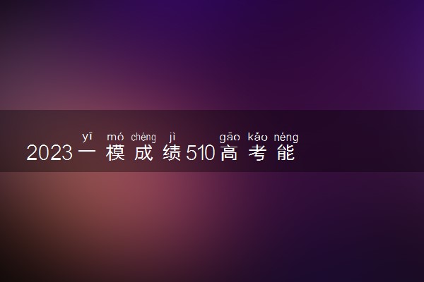 2023一模成绩510高考能考多少分 能提高到600分吗