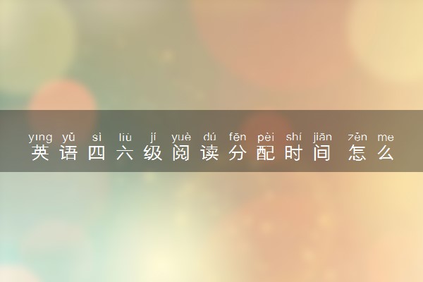 英语四六级阅读分配时间 怎么分配
