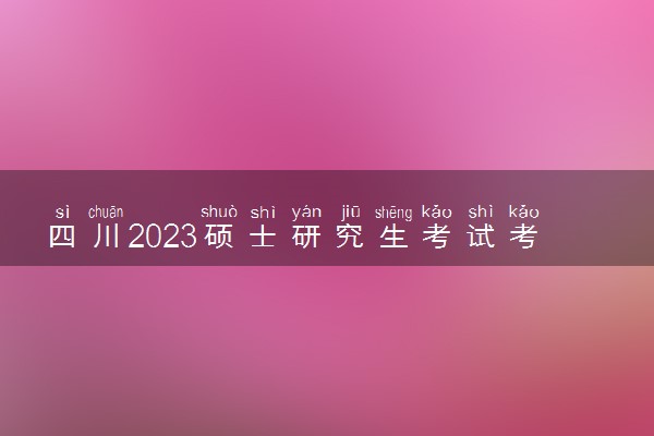 四川2023硕士研究生考试考前温馨提示 需要注意什么